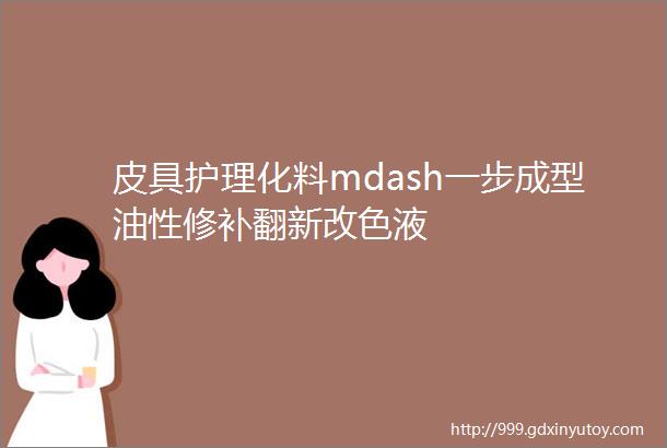 皮具护理化料mdash一步成型油性修补翻新改色液