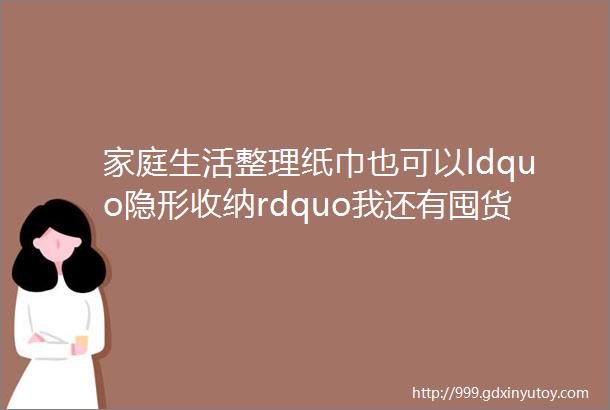 家庭生活整理纸巾也可以ldquo隐形收纳rdquo我还有囤货整理小妙招