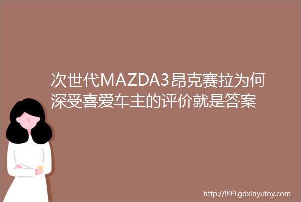 次世代MAZDA3昂克赛拉为何深受喜爱车主的评价就是答案