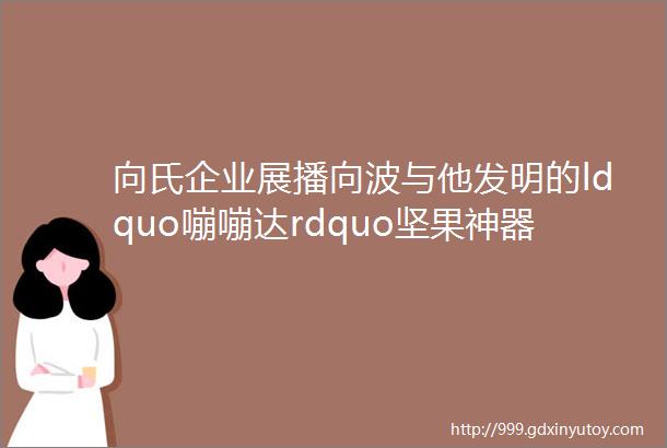 向氏企业展播向波与他发明的ldquo嘣嘣达rdquo坚果神器