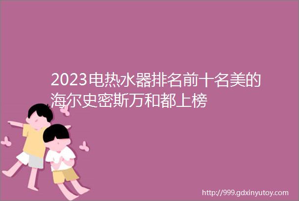 2023电热水器排名前十名美的海尔史密斯万和都上榜