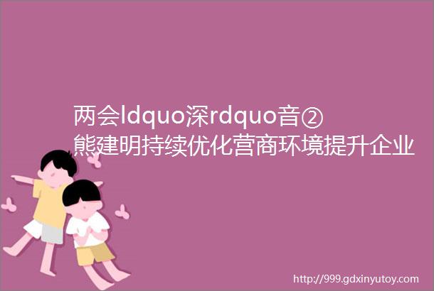 两会ldquo深rdquo音②熊建明持续优化营商环境提升企业家信心