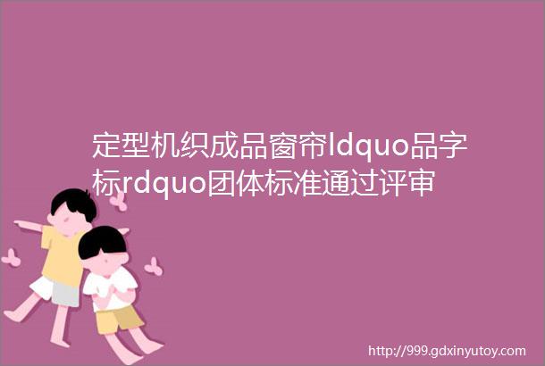 定型机织成品窗帘ldquo品字标rdquo团体标准通过评审