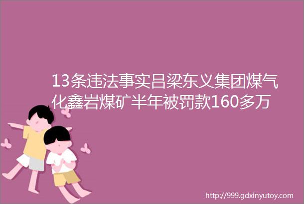 13条违法事实吕梁东义集团煤气化鑫岩煤矿半年被罚款160多万元