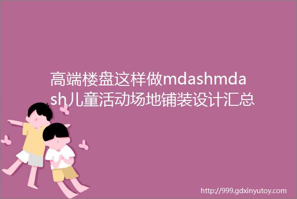 高端楼盘这样做mdashmdash儿童活动场地铺装设计汇总