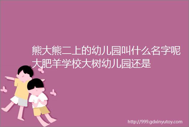 熊大熊二上的幼儿园叫什么名字呢大肥羊学校大树幼儿园还是