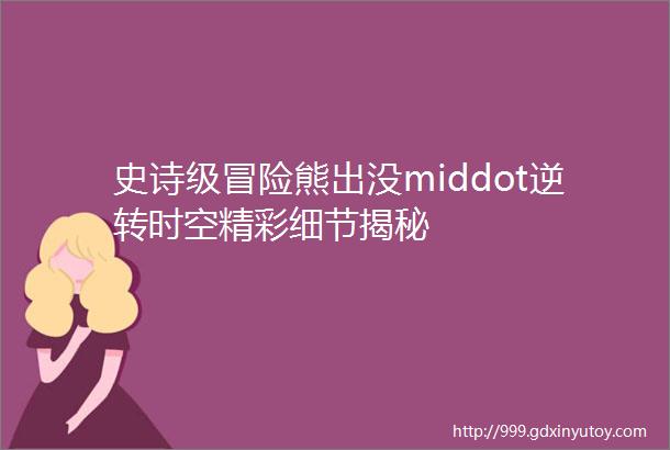 史诗级冒险熊出没middot逆转时空精彩细节揭秘