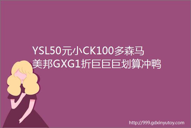 YSL50元小CK100多森马美邦GXG1折巨巨巨划算冲鸭