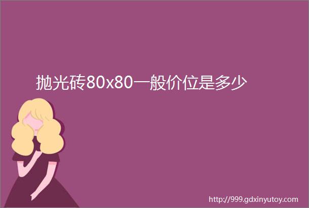 抛光砖80x80一般价位是多少