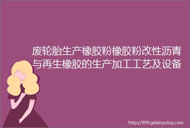 废轮胎生产橡胶粉橡胶粉改性沥青与再生橡胶的生产加工工艺及设备研究报告