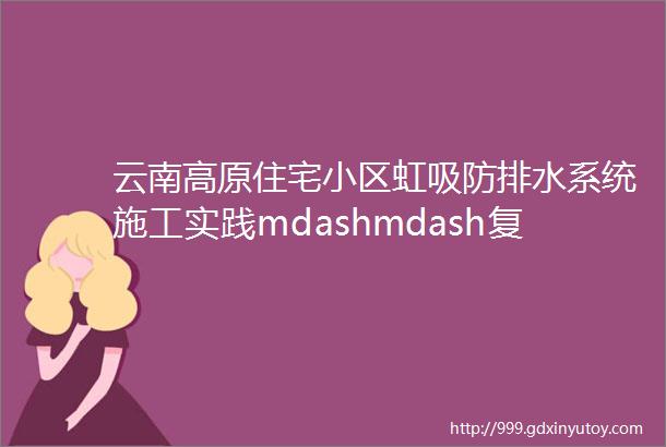 云南高原住宅小区虹吸防排水系统施工实践mdashmdash复杂环境下的高效解决方案精品工程巡礼之一百六十九