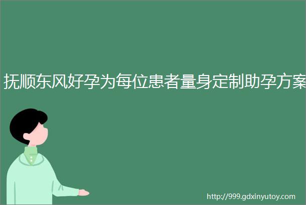 抚顺东风好孕为每位患者量身定制助孕方案