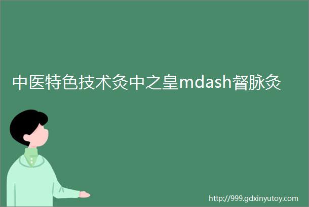 中医特色技术灸中之皇mdash督脉灸