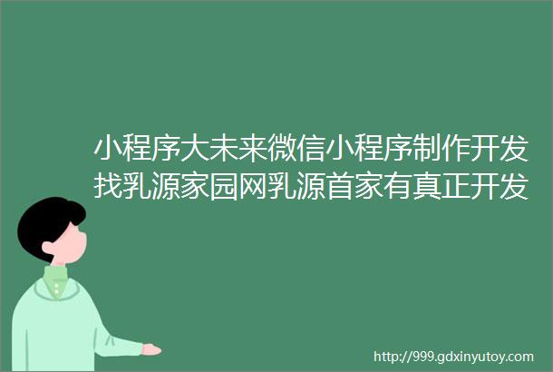 小程序大未来微信小程序制作开发找乳源家园网乳源首家有真正开发实力的团队