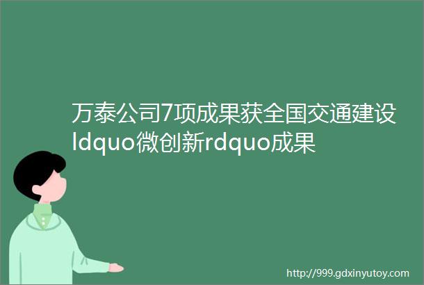 万泰公司7项成果获全国交通建设ldquo微创新rdquo成果