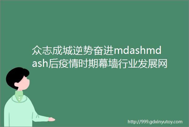 众志成城逆势奋进mdashmdash后疫情时期幕墙行业发展网络研讨会山东站顺利举行