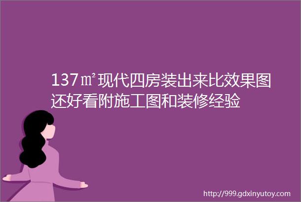 137㎡现代四房装出来比效果图还好看附施工图和装修经验