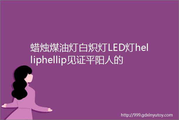 蜡烛煤油灯白炽灯LED灯helliphellip见证平阳人的生活变迁