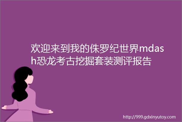 欢迎来到我的侏罗纪世界mdash恐龙考古挖掘套装测评报告