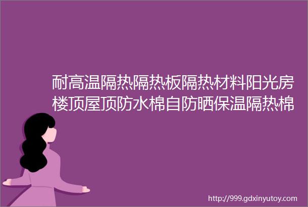 耐高温隔热隔热板隔热材料阳光房楼顶屋顶防水棉自防晒保温隔热棉