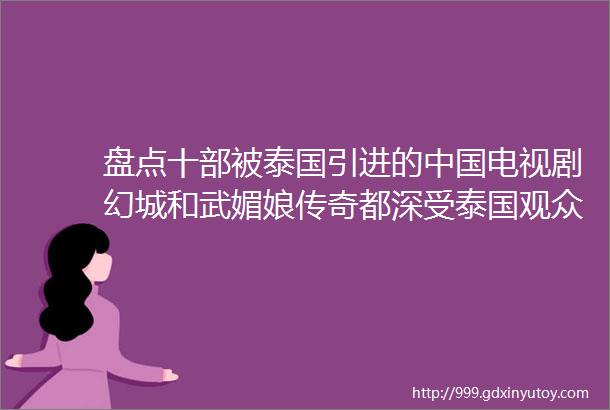 盘点十部被泰国引进的中国电视剧幻城和武媚娘传奇都深受泰国观众喜爱