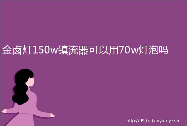 金卤灯150w镇流器可以用70w灯泡吗