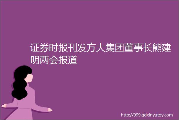 证券时报刊发方大集团董事长熊建明两会报道