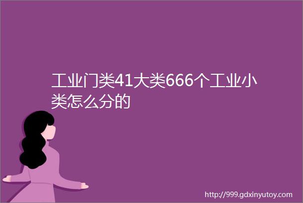 工业门类41大类666个工业小类怎么分的