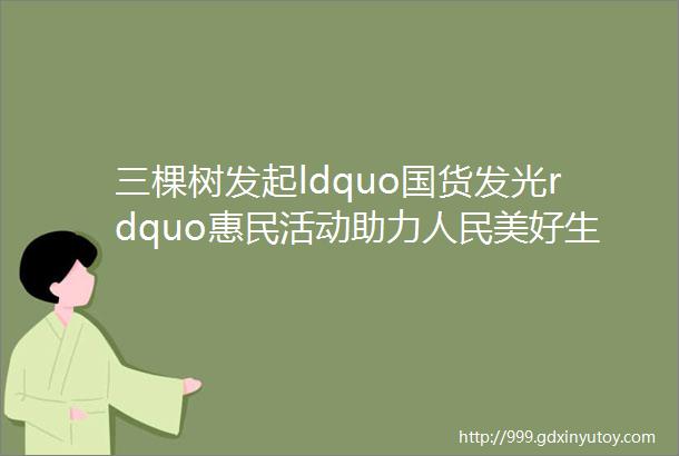 三棵树发起ldquo国货发光rdquo惠民活动助力人民美好生活