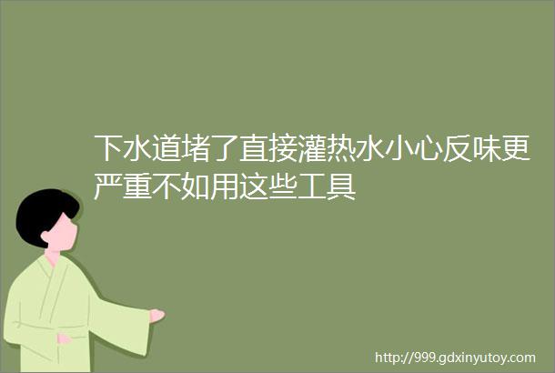 下水道堵了直接灌热水小心反味更严重不如用这些工具