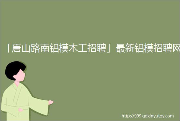 「唐山路南铝模木工招聘」最新铝模招聘网