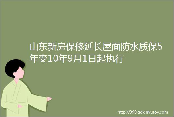 山东新房保修延长屋面防水质保5年变10年9月1日起执行