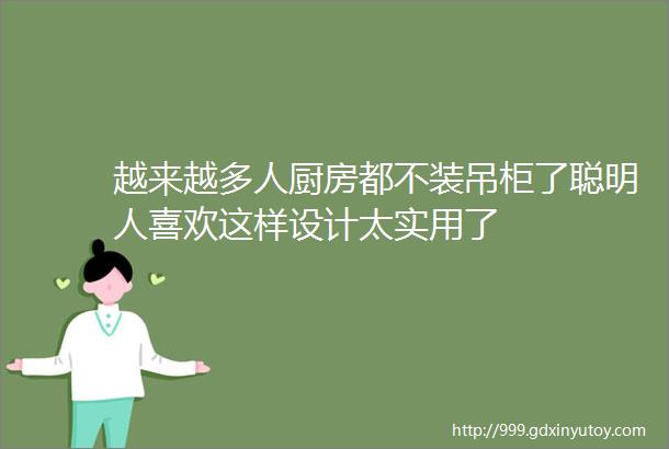 越来越多人厨房都不装吊柜了聪明人喜欢这样设计太实用了