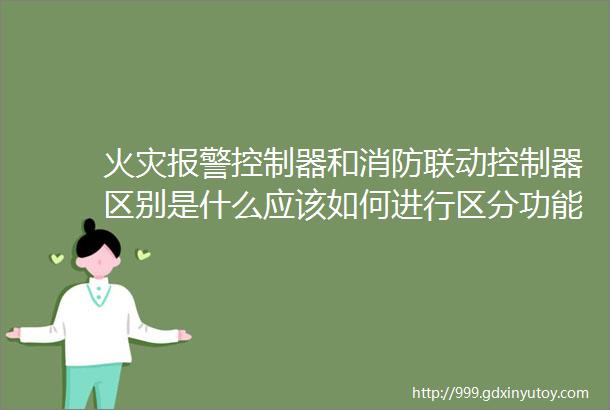 火灾报警控制器和消防联动控制器区别是什么应该如何进行区分功能