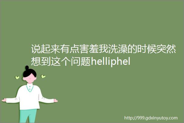 说起来有点害羞我洗澡的时候突然想到这个问题helliphellip