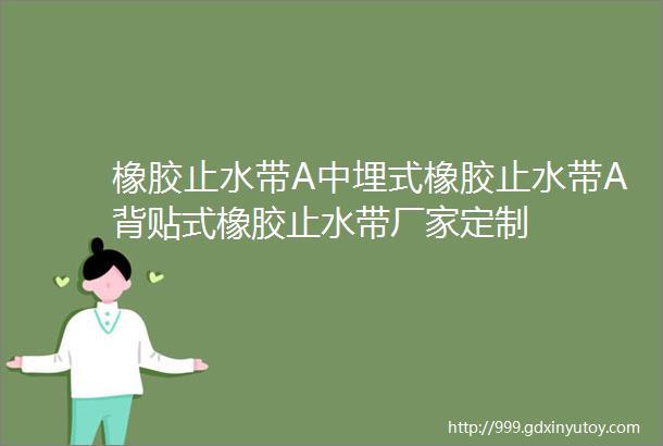 橡胶止水带A中埋式橡胶止水带A背贴式橡胶止水带厂家定制