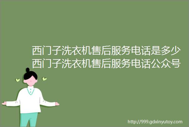 西门子洗衣机售后服务电话是多少西门子洗衣机售后服务电话公众号与西门子洗衣机24小时售后服务西门子洗衣机常见故障维修