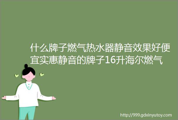 什么牌子燃气热水器静音效果好便宜实惠静音的牌子16升海尔燃气热水器哪个型号好哪款好