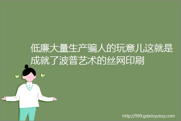 低廉大量生产骗人的玩意儿这就是成就了波普艺术的丝网印刷