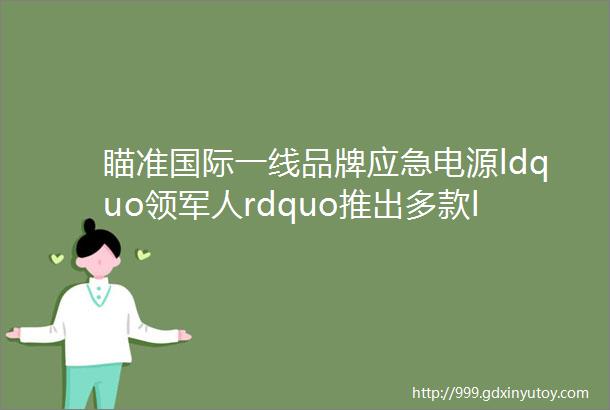 瞄准国际一线品牌应急电源ldquo领军人rdquo推出多款ldquo爆炸性rdquo产品