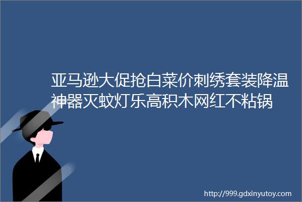 亚马逊大促抢白菜价刺绣套装降温神器灭蚊灯乐高积木网红不粘锅