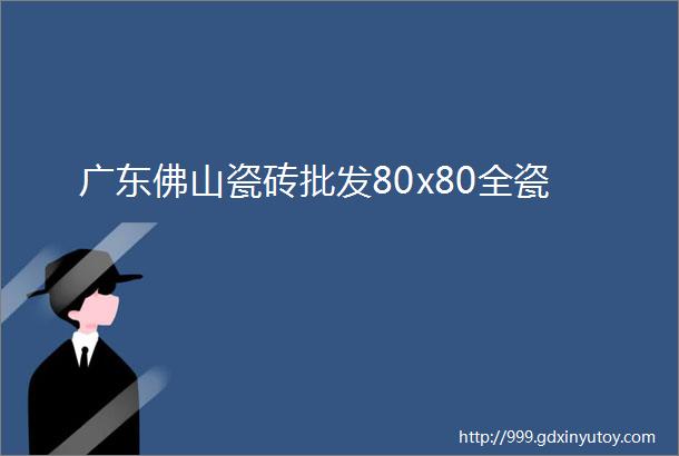 广东佛山瓷砖批发80x80全瓷