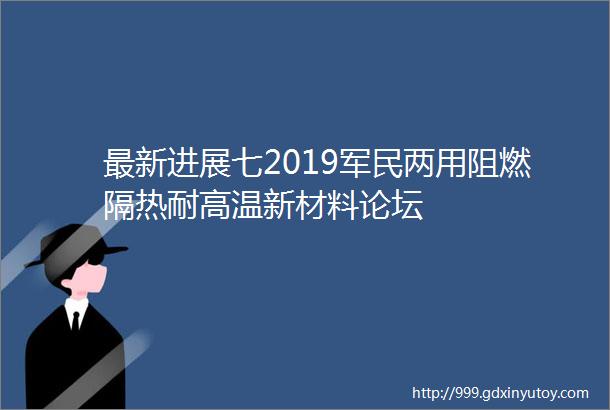 最新进展七2019军民两用阻燃隔热耐高温新材料论坛