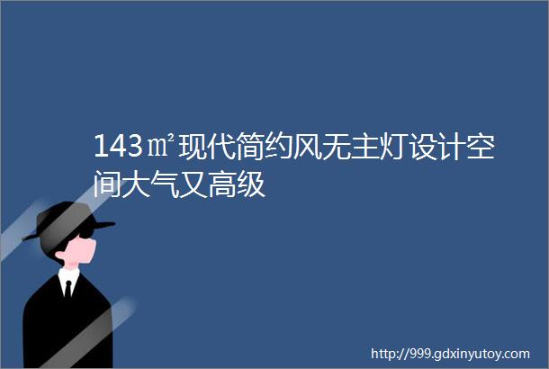 143㎡现代简约风无主灯设计空间大气又高级