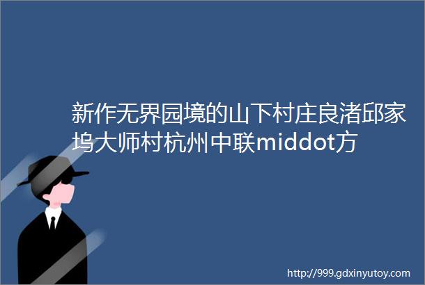 新作无界园境的山下村庄良渚邱家坞大师村杭州中联middot方晔middot左右建筑