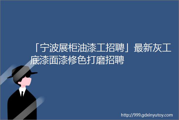 「宁波展柜油漆工招聘」最新灰工底漆面漆修色打磨招聘