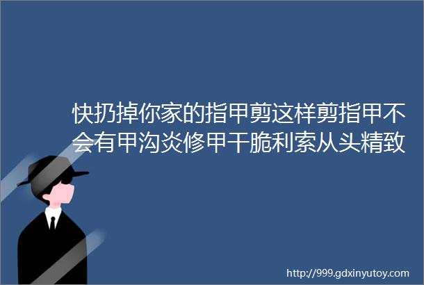 快扔掉你家的指甲剪这样剪指甲不会有甲沟炎修甲干脆利索从头精致到脚