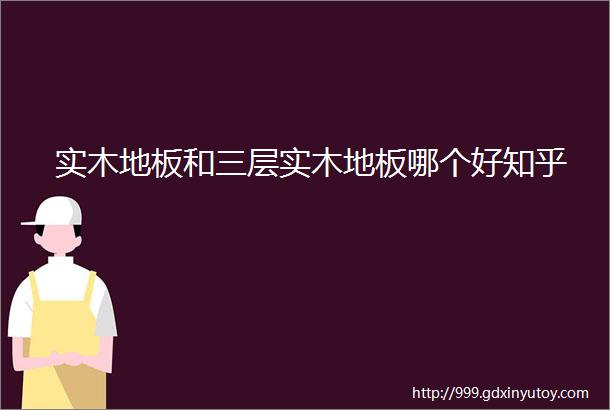 实木地板和三层实木地板哪个好知乎