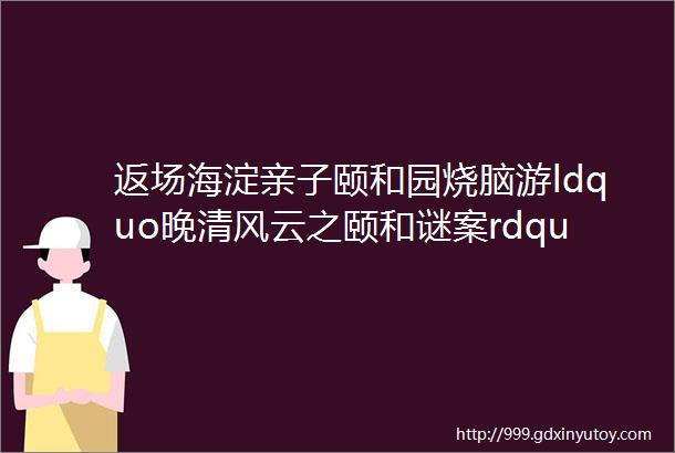 返场海淀亲子颐和园烧脑游ldquo晚清风云之颐和谜案rdquo户外实景密室道具1个月内可无限次使用