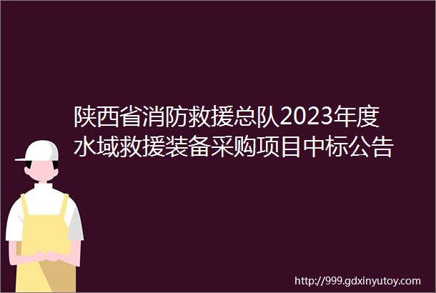 陕西省消防救援总队2023年度水域救援装备采购项目中标公告